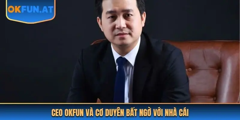 CEO OKFUN và cơ duyên bất ngờ với nhà cái