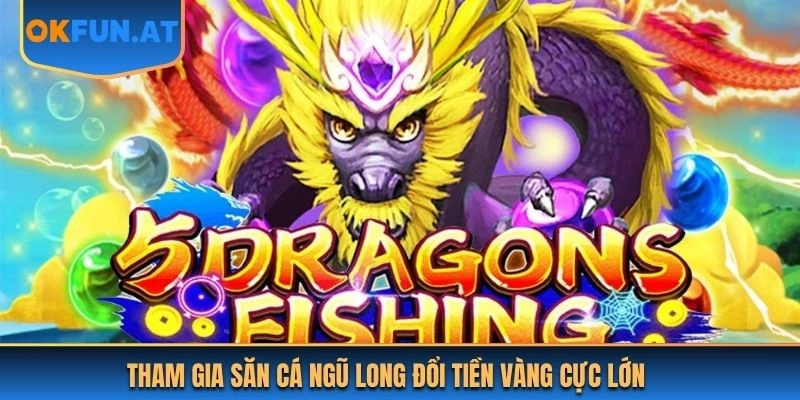 Tham gia săn cá ngũ long đổi tiền vàng cực lớn
